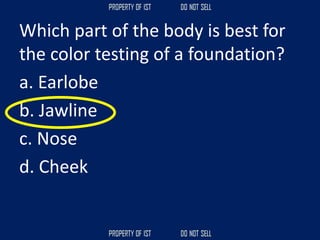 Which part of the body is best for
the color testing of a foundation?
a. Earlobe
b. Jawline
c. Nose
d. Cheek
 