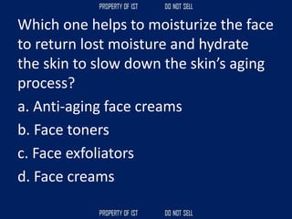 Which one helps to moisturize the face
to return lost moisture and hydrate
the skin to slow down the skin’s aging
process?
a. Anti‐aging face creams
b. Face toners
c. Face exfoliators
d. Face creams
 
