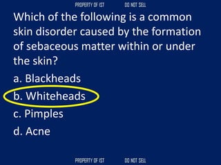 Which of the following is a common
skin disorder caused by the formation
of sebaceous matter within or under
the skin?
a. Blackheads
b. Whiteheads
c. Pimples
d. Acne
 