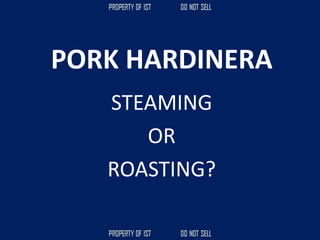 PORK HARDINERA
STEAMING
OR
ROASTING?
 