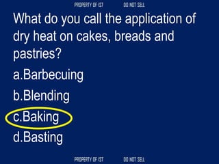What do you call the application of
dry heat on cakes, breads and
pastries?
a.Barbecuing
b.Blending
c.Baking
d.Basting
 