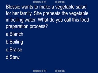 Blessie wants to make a vegetable salad
for her family. She preheats the vegetable
in boiling water. What do you call this food
preparation process?
a.Blanch
b.Boiling
c.Braise
d.Stew
 