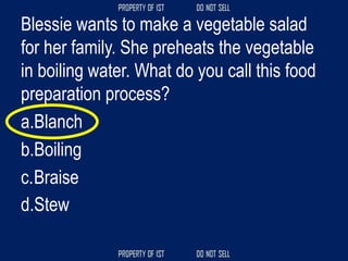 Blessie wants to make a vegetable salad
for her family. She preheats the vegetable
in boiling water. What do you call this food
preparation process?
a.Blanch
b.Boiling
c.Braise
d.Stew
 