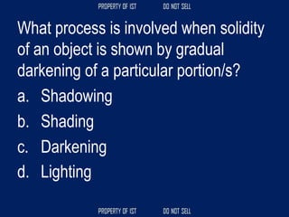What process is involved when solidity
of an object is shown by gradual
darkening of a particular portion/s?
a. Shadowing
b. Shading
c. Darkening
d. Lighting
 