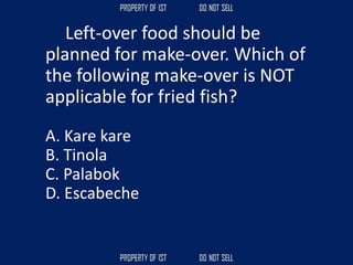 Left-over food should be
planned for make-over. Which of
the following make-over is NOT
applicable for fried fish?
A. Kare kare
B. Tinola
C. Palabok
D. Escabeche
 
