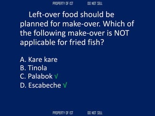 Left-over food should be
planned for make-over. Which of
the following make-over is NOT
applicable for fried fish?
A. Kare kare
B. Tinola
C. Palabok √
D. Escabeche √
 