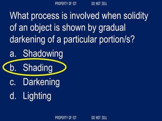 What process is involved when solidity
of an object is shown by gradual
darkening of a particular portion/s?
a. Shadowing
b. Shading
c. Darkening
d. Lighting
 