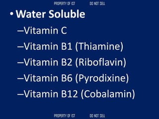 • Water Soluble
–Vitamin C
–Vitamin B1 (Thiamine)
–Vitamin B2 (Riboflavin)
–Vitamin B6 (Pyrodixine)
–Vitamin B12 (Cobalamin)
 