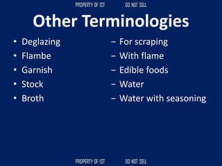 Other Terminologies
• Deglazing
• Flambe
• Garnish
• Stock
• Broth
− For scraping
− With flame
− Edible foods
− Water
− Water with seasoning
 