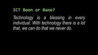 ICT Boon or Bane?
Technology is a blessing in every
individual. With technology there is a lot
that, we can do that we never do.
 