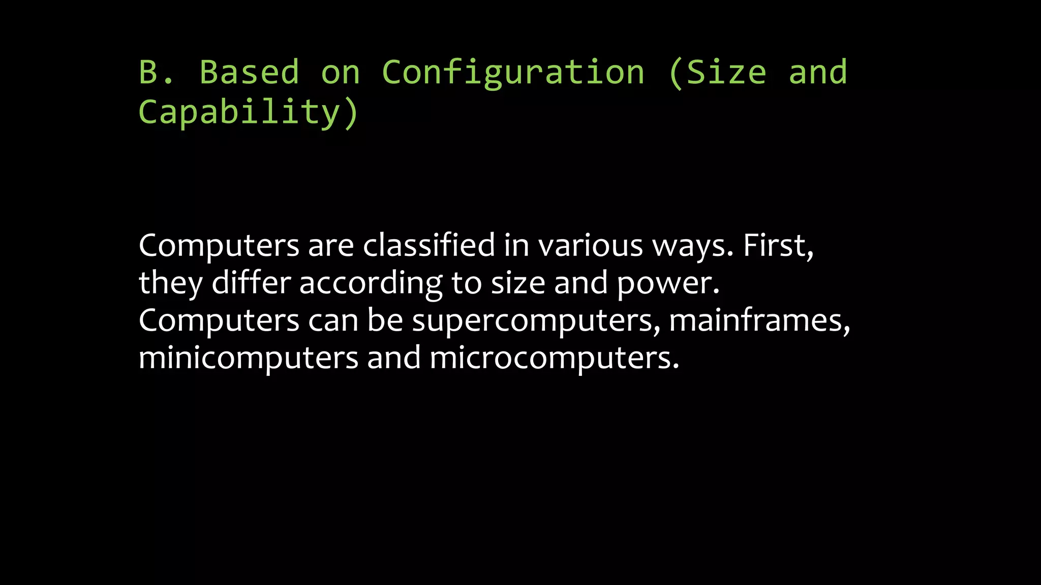 B. Based on Configuration (Size and
Capability)
Computers are classified in various ways. First,
they differ according to size and power.
Computers can be supercomputers, mainframes,
minicomputers and microcomputers.
 