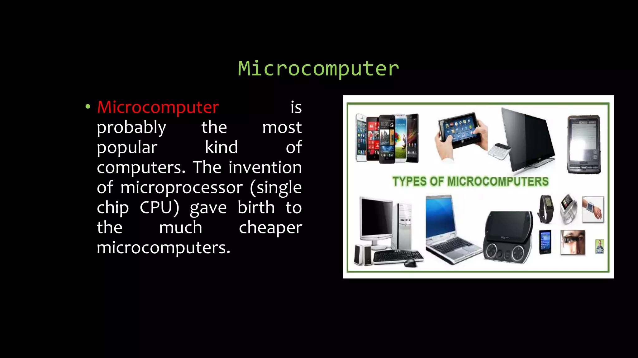 Microcomputer
• Microcomputer is
probably the most
popular kind of
computers. The invention
of microprocessor (single
chip CPU) gave birth to
the much cheaper
microcomputers.
 