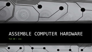 ASSEMBLE COMPUTER HARDWARE
TLE 10 - css
 
