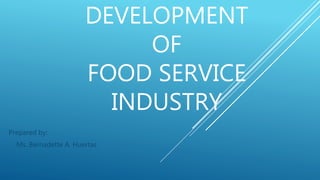 DEVELOPMENT
OF
FOOD SERVICE
INDUSTRY
Prepared by:
Ms. Bernadette A. Huertas
 
