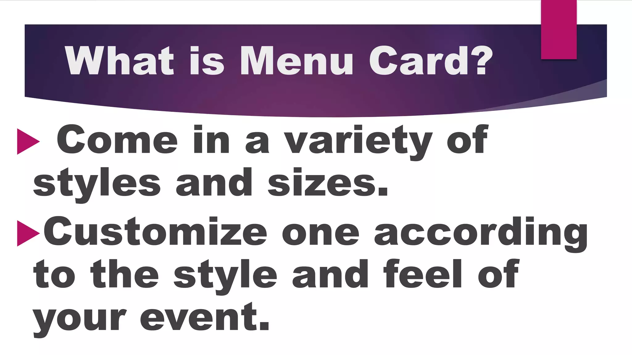 What is Menu Card?
Come in a variety of
styles and sizes.
Customize one according
to the style and feel of
your event.