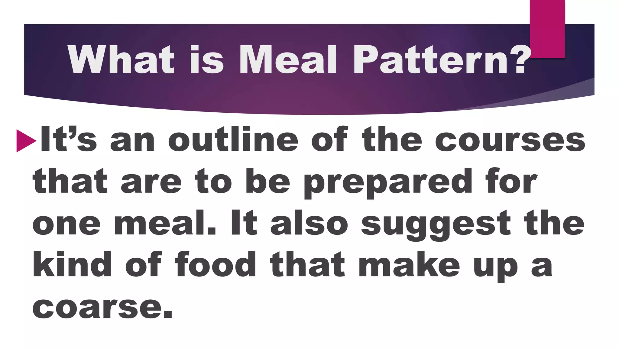 What is Meal Pattern?
It’s an outline of the courses
that are to be prepared for
one meal. It also suggest the
kind of food that make up a
coarse.