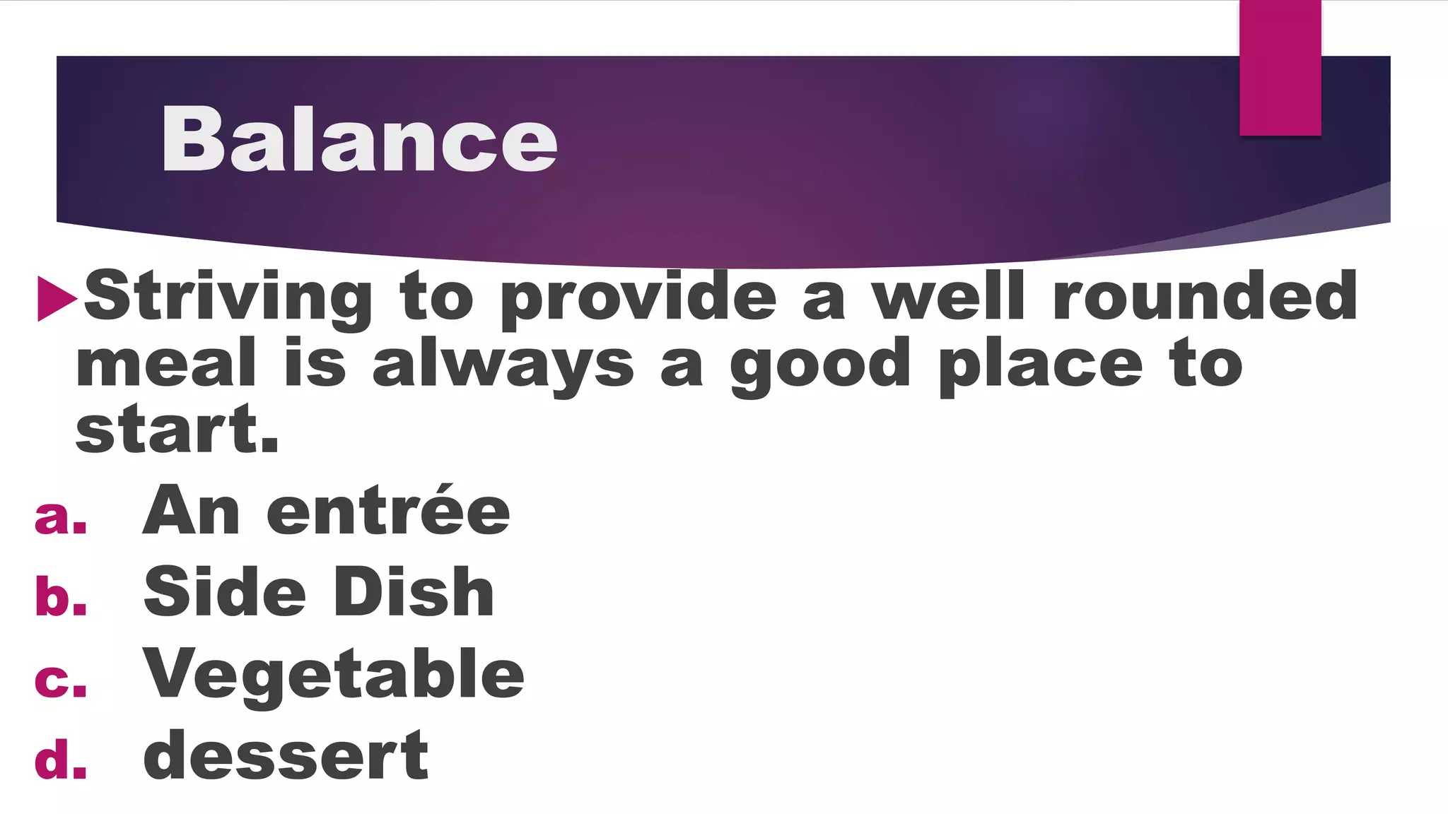 Balance
Striving to provide a well rounded
meal is always a good place to
start.
a. An entrée
b. Side Dish
c. Vegetable
d. dessert