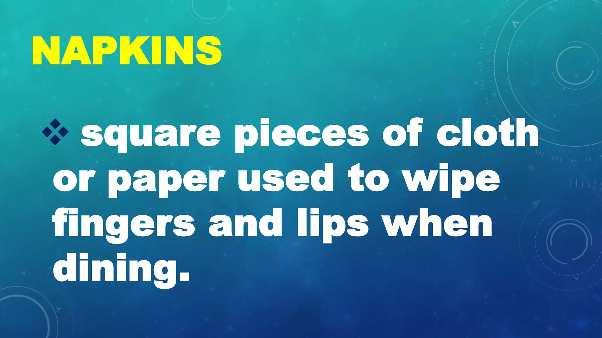 NAPKINS
ďś square pieces of cloth
or paper used to wipe
fingers and lips when
dining.