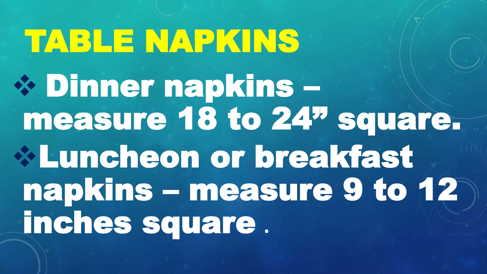 TABLE NAPKINS
ďś Dinner napkins â
measure 18 to 24â square.
ďśLuncheon or breakfast
napkins â measure 9 to 12
inches square .