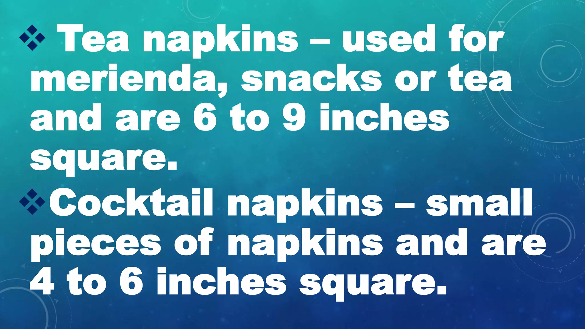 ďś Tea napkins â used for
merienda, snacks or tea
and are 6 to 9 inches
square.
ďśCocktail napkins â small
pieces of napkins and are
4 to 6 inches square.