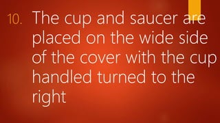 10. The cup and saucer are
placed on the wide side
of the cover with the cup
handled turned to the
right
 