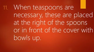 11. When teaspoons are
necessary, these are placed
at the right of the spoons
or in front of the cover with
bowls up.
 