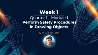Week 1
by Sir Joe-art Tijam
Quarter 1 – Module 1
Perform Safety Procedures
in Drawing Objects
 