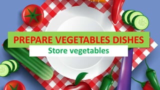 PREPARE VEGETABLES DISHES
Store vegetables
 
