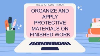 ORGANIZE AND
APPLY
PROTECTIVE
MATERIALS ON
FINISHED WORK
TLE 10-ICT ILLUSTRATION
 