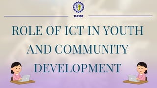 TLE 100
ROLE OF ICT IN YOUTH
AND COMMUNITY
DEVELOPMENT
 