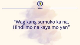 “Wag kang sumuko ka na,
Hindi mo na kaya mo yan”
TLE 100
 