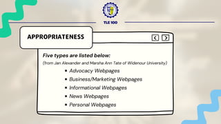 TLE 100
Five types are listed below:
(from Jan Alexander and Marsha Ann Tate of Widenour University)
Advocacy Webpages
Business/Marketing Webpages
Informational Webpages
News Webpages
Personal Webpages
APPROPRIATENESS
 