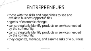 20XX PRESENTATION TITLE 4
ENTREPRENEURS
• those with the skills and capabilities to see and
evaluate business opportunities;
• agents of economic change;
• can strategically identify products or services needed
by the community;
• can strategically identify products or services needed
by the community;
• they organize, manage, and assume risks of a business
 