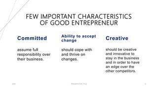 FEW IMPORTANT CHARACTERISTICS
OF GOOD ENTREPRENEUR
Committed
assume full
responsibility over
their business.
Ability to accept
change
should cope with
and thrive on
changes.
Creative
should be creative
and innovative to
stay in the business
and in order to have
an edge over the
other competitors.
20XX PRESENTATION TITLE 8
 