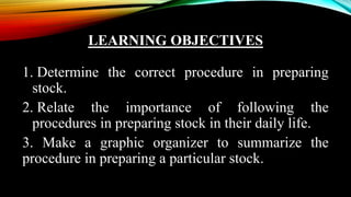 LEARNING OBJECTIVES
1. Determine the correct procedure in preparing
stock.
2. Relate the importance of following the
proce...