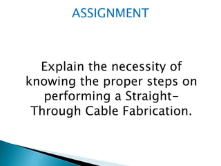 ASSIGNMENT
Explain the necessity of
knowing the proper steps on
performing a Straight-
Through Cable Fabrication.
 