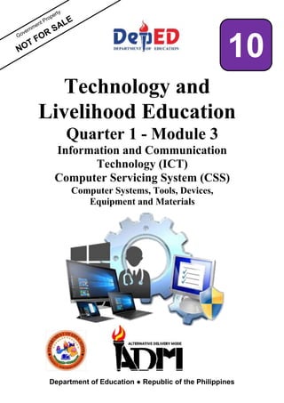 NOT
Technology and
Livelihood Education
Quarter 1 - Module 3
Information and Communication
Technology (ICT)
Computer Servicing System (CSS)
Computer Systems, Tools, Devices,
Equipment and Materials
Department of Education ● Republic of the Philippines
10
 