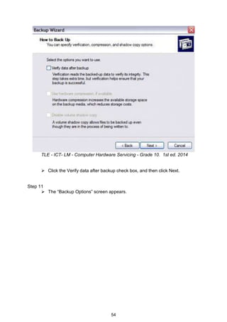54
TLE - ICT- LM - Computer Hardware Servicing - Grade 10. 1st ed. 2014
 Click the Verify data after backup check box, and then click Next.
Step 11
 The “Backup Options” screen appears.
 
