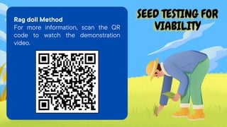 SEED TESTING FOR
SEED TESTING FOR
SEED TESTING FOR
VIABILITY
VIABILITY
VIABILITY
Rag doll Method
For more information, scan the QR
code to watch the demonstration
video.
 