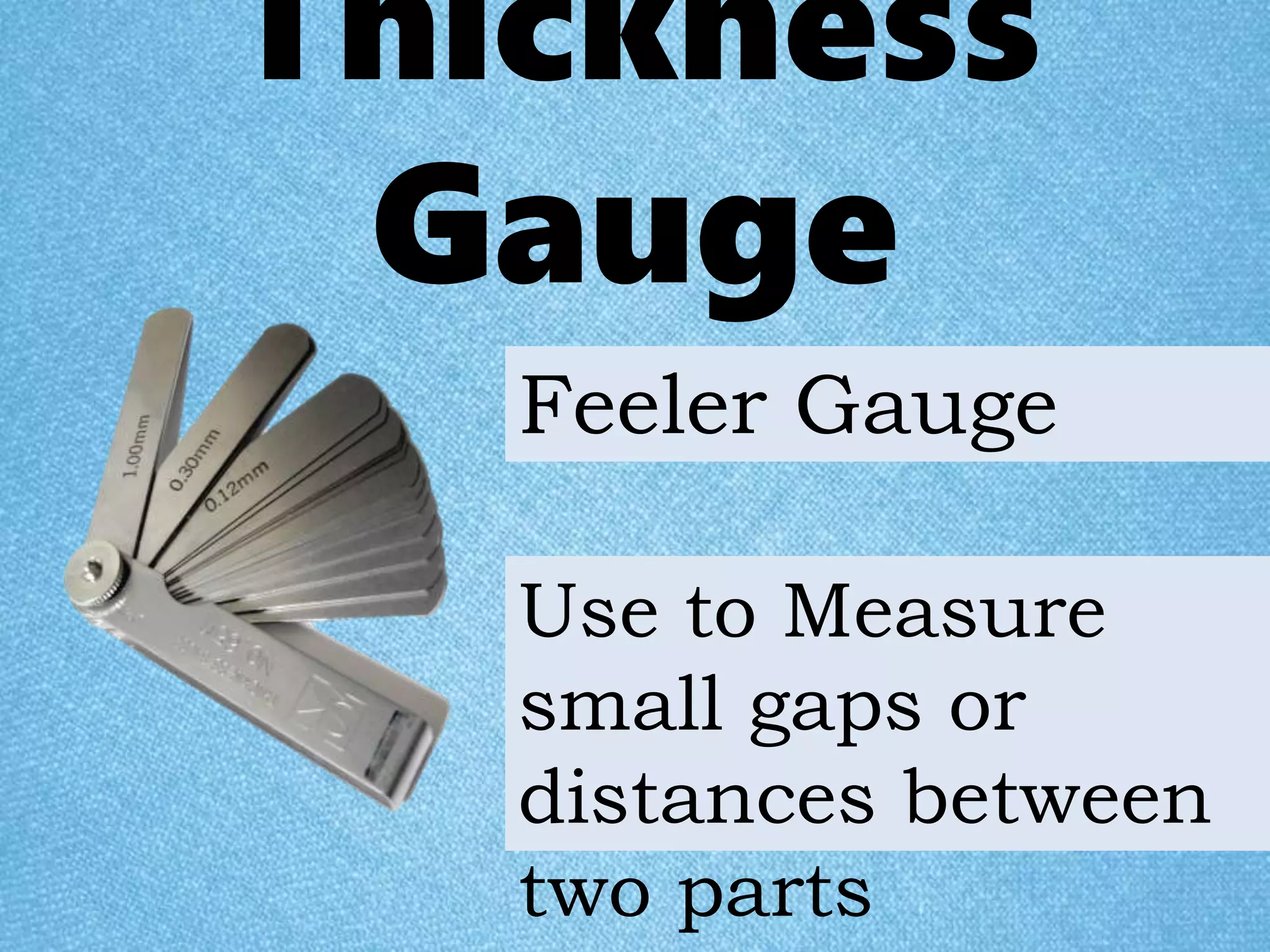 Thickness
Gauge
Use to Measure
small gaps or
distances between
two parts
Feeler Gauge
 