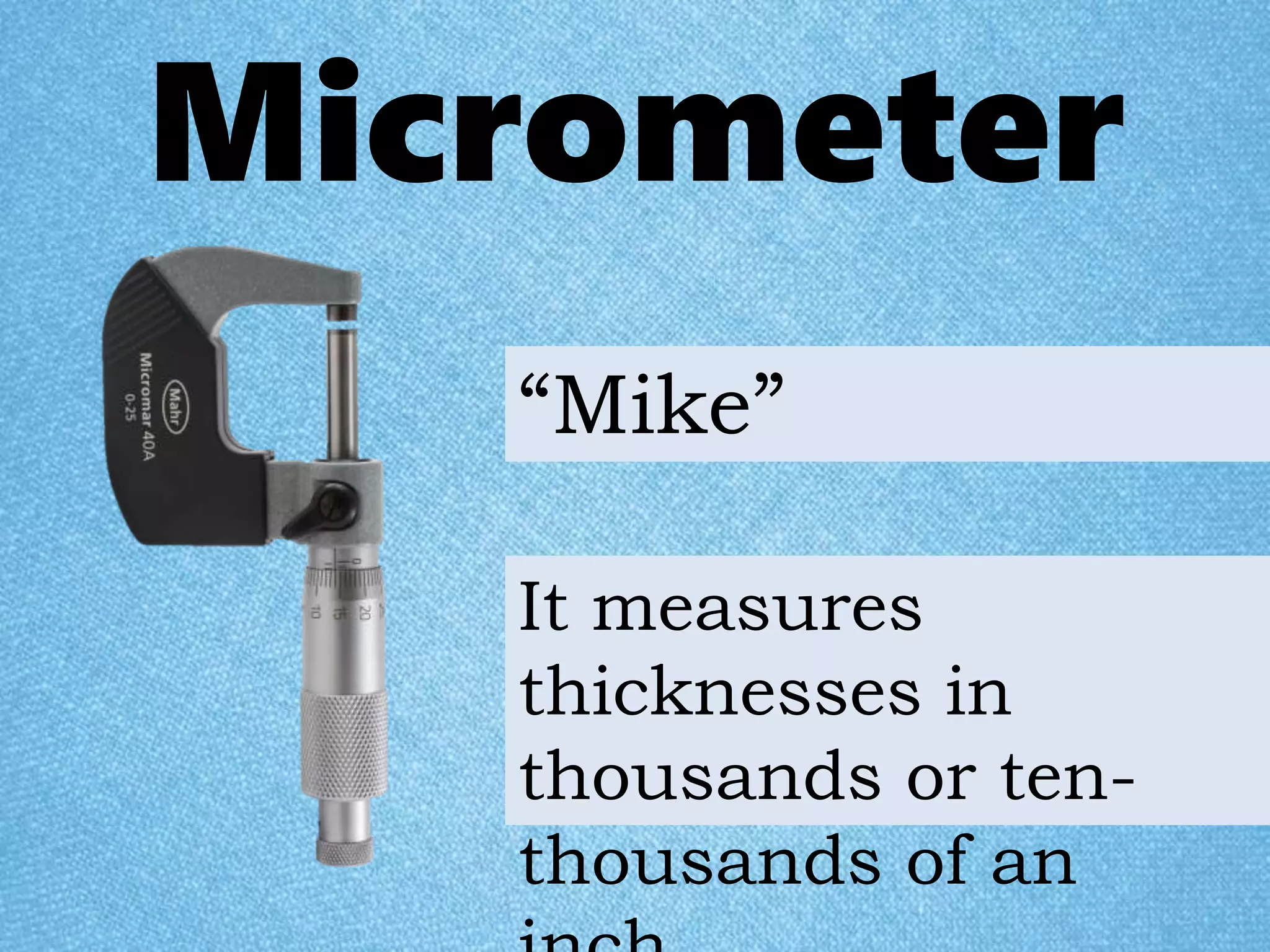 Micrometer
It measures
thicknesses in
thousands or ten-
thousands of an
“Mike”
 