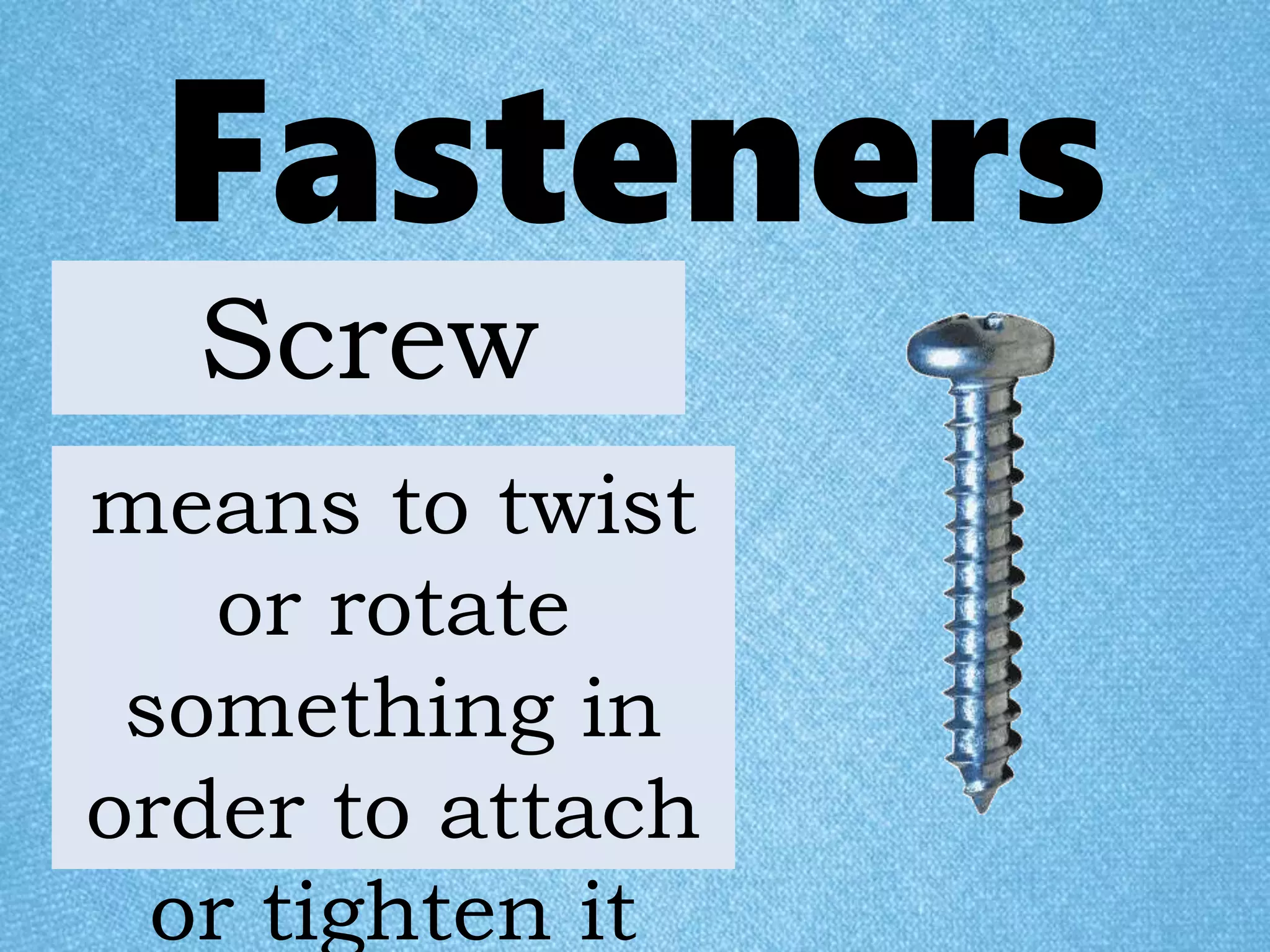 Fasteners
means to twist
or rotate
something in
order to attach
or tighten it
Screw
 