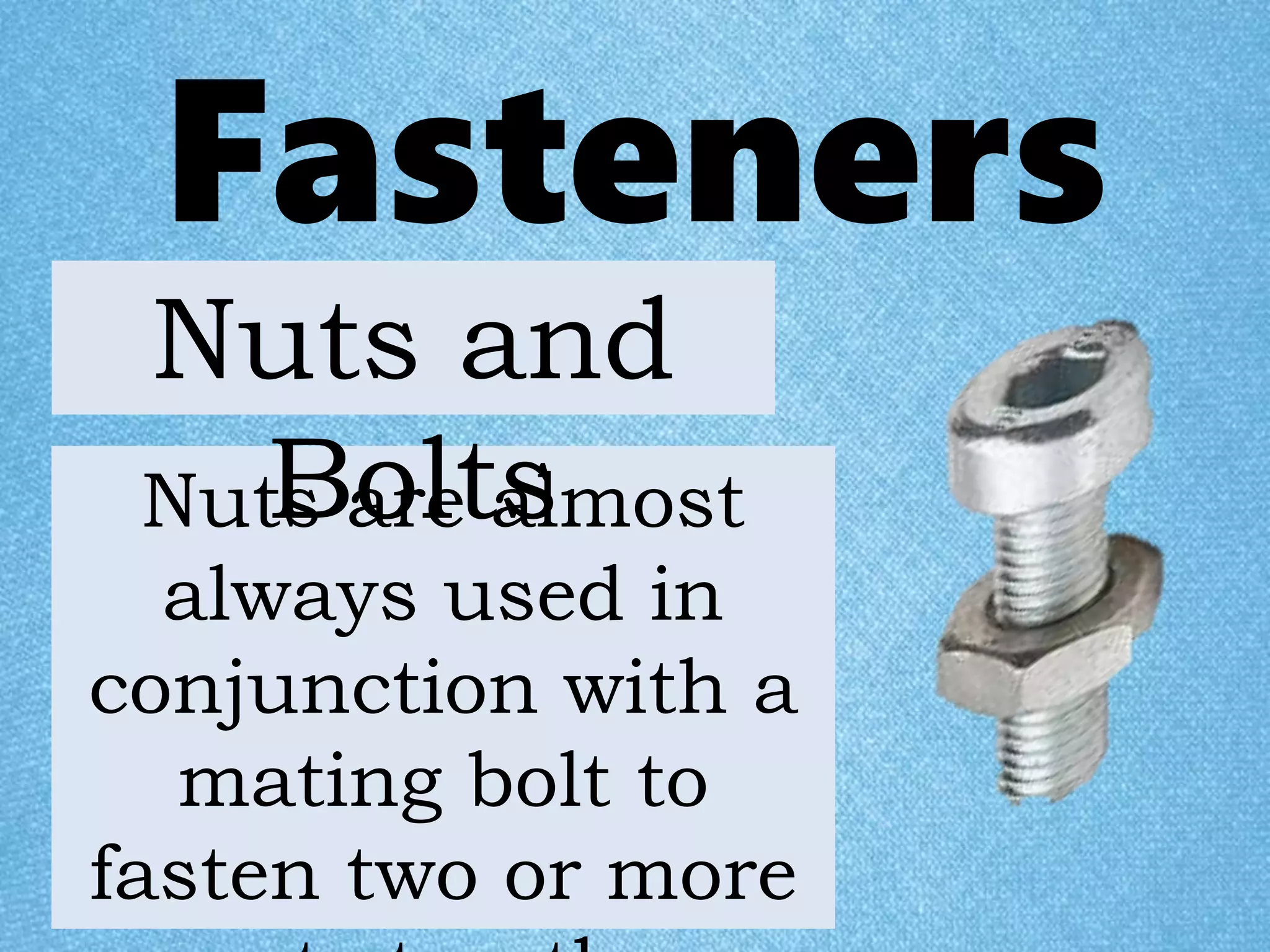 Fasteners
Nuts are almost
always used in
conjunction with a
mating bolt to
fasten two or more
Nuts and
Bolts
 