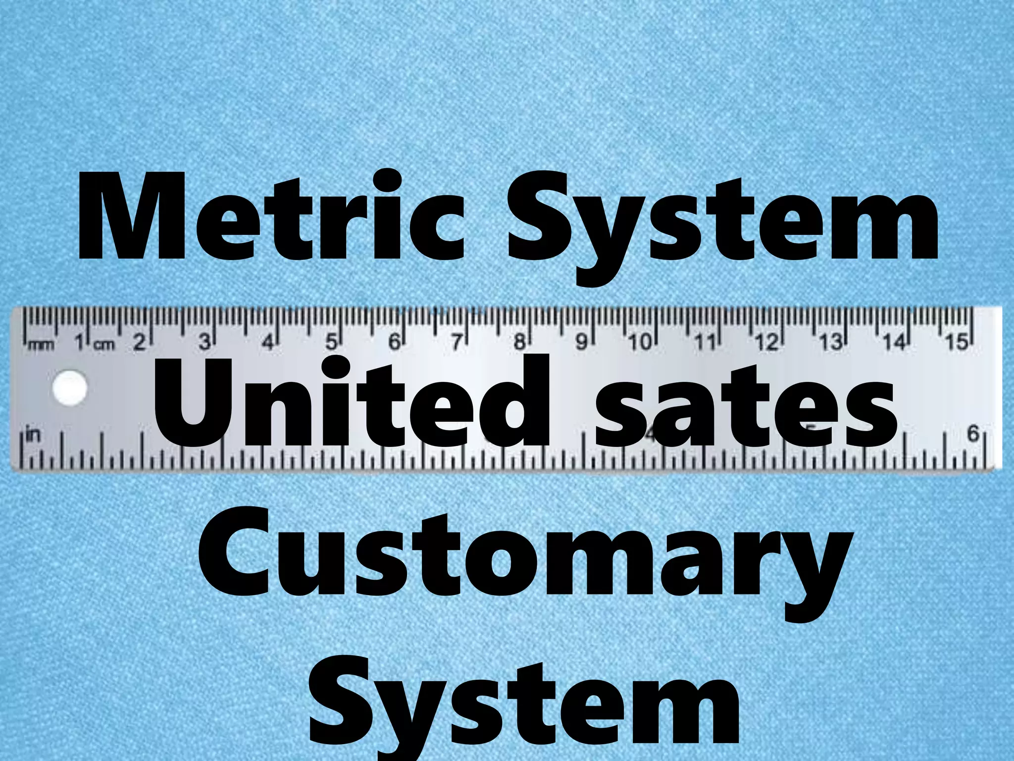 Metric System
United sates
Customary
System
 