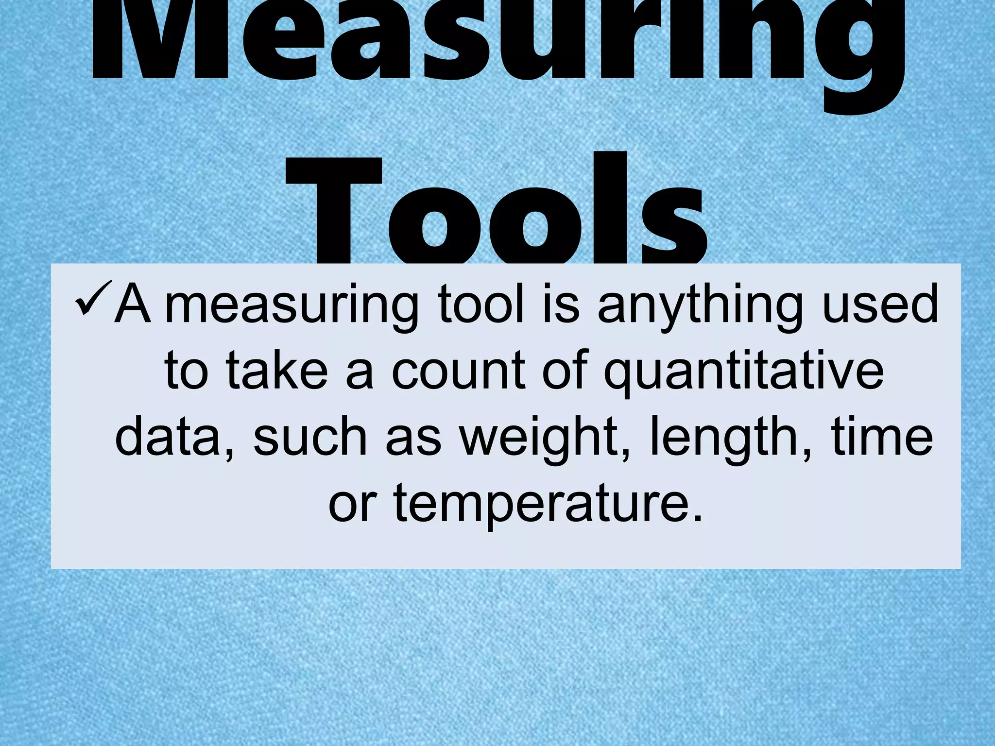Measuring
ToolsA measuring tool is anything used
to take a count of quantitative
data, such as weight, length, time
or temperature.
 
