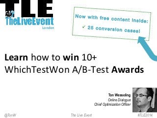 London	
  
Ton Wesseling
Online Dialogue
Chief Optimization Officer
#TLE2014The Live Event@TonW
Learn	
  how	
  to	
  win	
  10+	
  
WhichTestWon	
  A/B-­‐Test	
  Awards	
  

Now with free content inside:

ü  25 conversion cases!

 