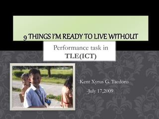 Performance task in
TLE(ICT)
9 THINGS I’M READY TO LIVE WITHOUT
-Kent Xyrus G. Tacdoro
-July 17,2009
 