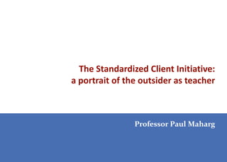 The Standardized Client Initiative:
a portrait of the outsider as teacher



                Professor Paul Maharg
 
