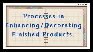 Processes in
Enhancing/Decorating
Finished Products.
 