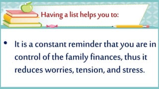 Having a list helps you to:
• It is a constant reminder that you are in
control of the family finances, thus it
reduces worries, tension, and stress.
 